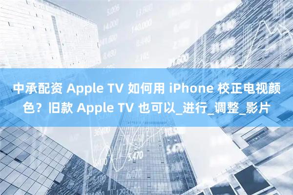 中承配资 Apple TV 如何用 iPhone 校正电视颜色？旧款 Apple TV 也可以_进行_调整_影片