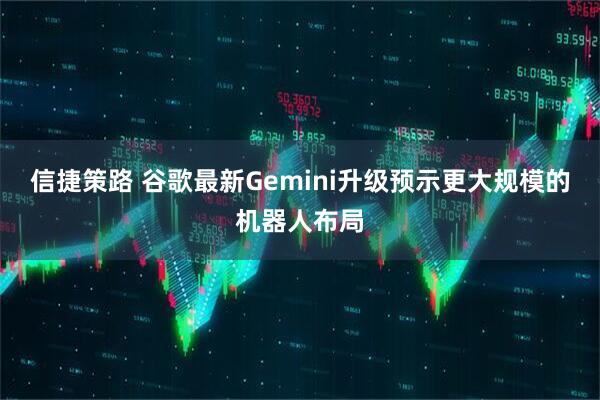 信捷策路 谷歌最新Gemini升级预示更大规模的机器人布局
