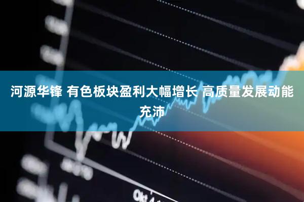 河源华锋 有色板块盈利大幅增长 高质量发展动能充沛