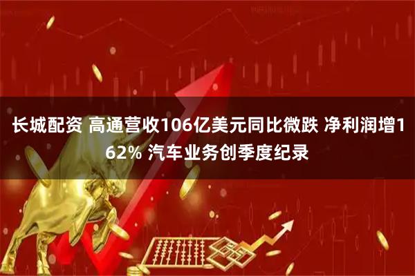 长城配资 高通营收106亿美元同比微跌 净利润增162% 汽车业务创季度纪录