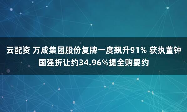 云配资 万成集团股份复牌一度飙升91% 获执董钟国强折让约34.96%提全购要约