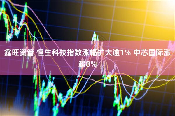鑫旺资管 恒生科技指数涨幅扩大逾1% 中芯国际涨超8%