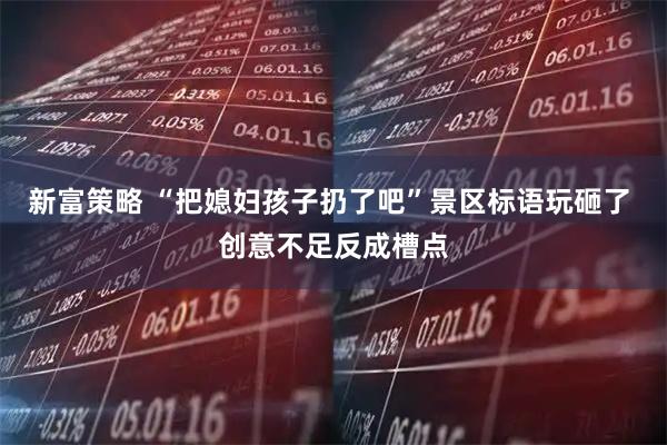 新富策略 “把媳妇孩子扔了吧”景区标语玩砸了 创意不足反成槽点
