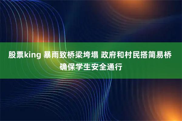 股票king 暴雨致桥梁垮塌 政府和村民搭简易桥 确保学生安全通行