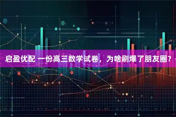 启盈优配 一份高三数学试卷，为啥刷爆了朋友圈？