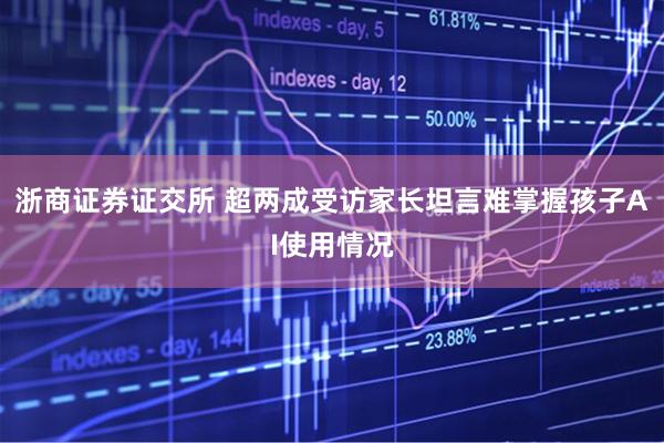 浙商证券证交所 超两成受访家长坦言难掌握孩子AI使用情况
