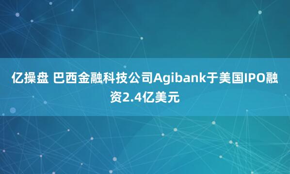 亿操盘 巴西金融科技公司Agibank于美国IPO融资2.4亿美元