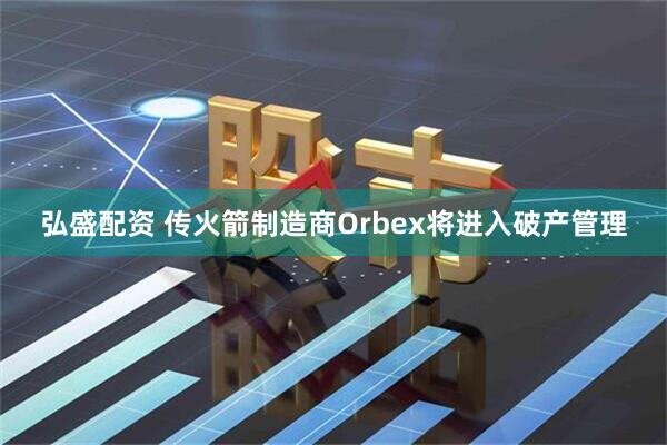 弘盛配资 传火箭制造商Orbex将进入破产管理
